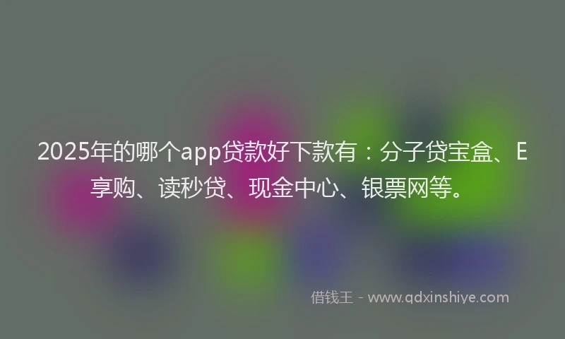 2025年的哪个app贷款好下款有：分子贷宝盒、E享购、读秒贷、现金中心、银票网等。