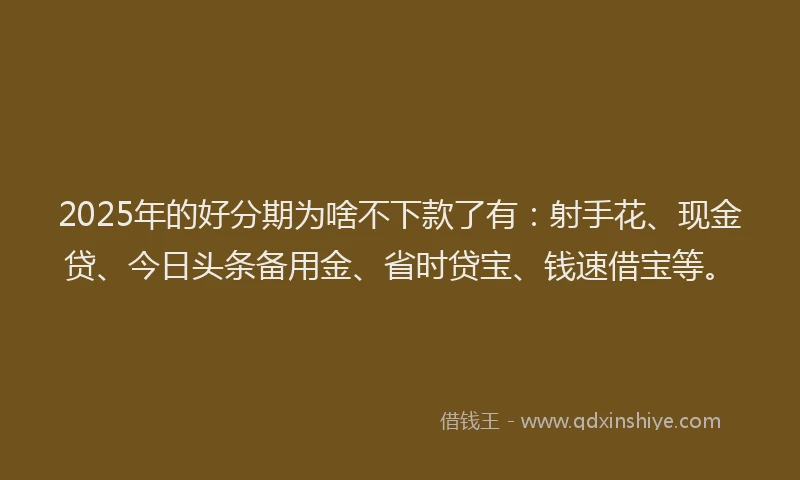 2025年的好分期为啥不下款了有：射手花、现金贷、今日头条备用金、省时贷宝、钱速借宝等。