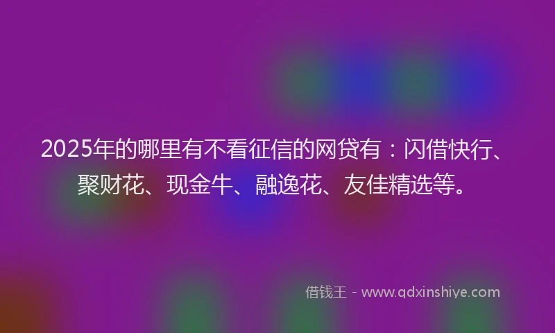 2025年的哪里有不看征信的网贷有：闪借快行、聚财花、现金牛、融逸花、友佳精选等。