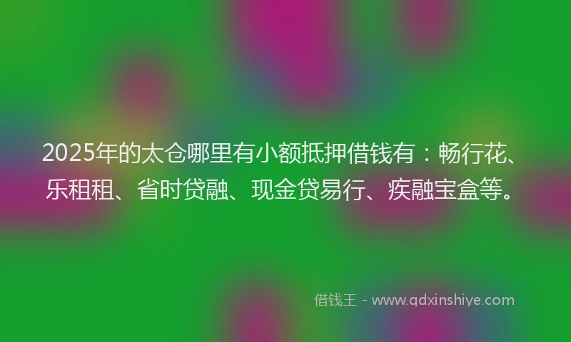 2025年的太仓哪里有小额抵押借钱有：畅行花、乐租租、省时贷融、现金贷易行、疾融宝盒等。