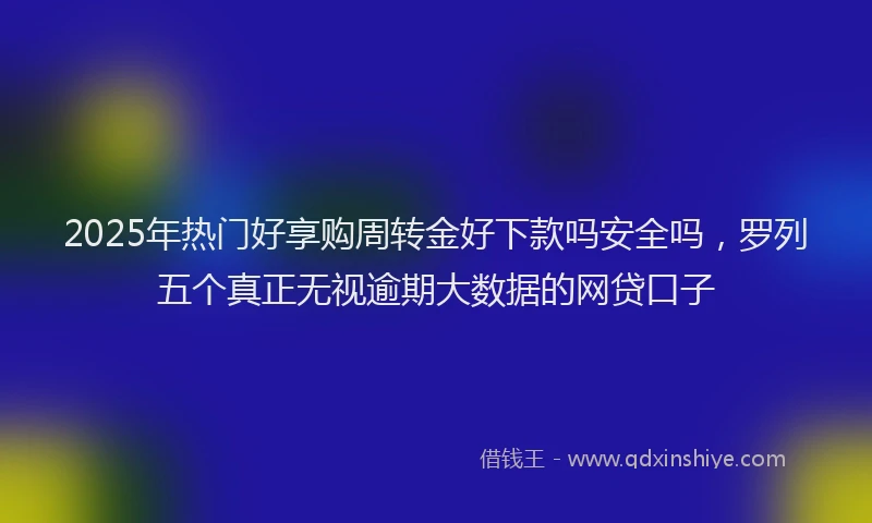 2025年热门好享购周转金好下款吗安全吗，罗列五个真正无视逾期大数据的网贷口子