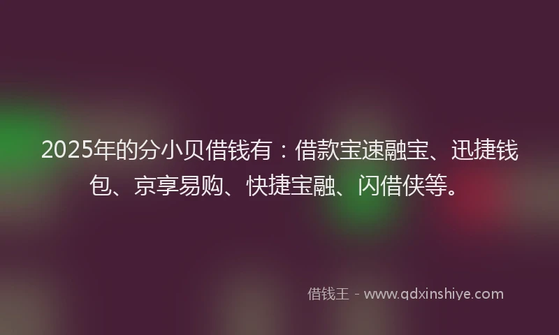 2025年的分小贝借钱有：借款宝速融宝、迅捷钱包、京享易购、快捷宝融、闪借侠等。