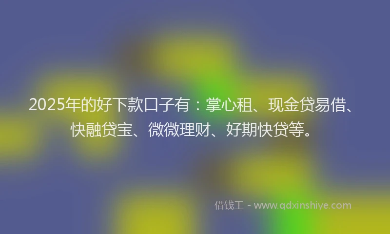 2025年的好下款口子有：掌心租、现金贷易借、快融贷宝、微微理财、好期快贷等。