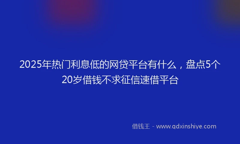 2025年热门利息低的网贷平台有什么，盘点5个20岁借钱不求征信速借平台