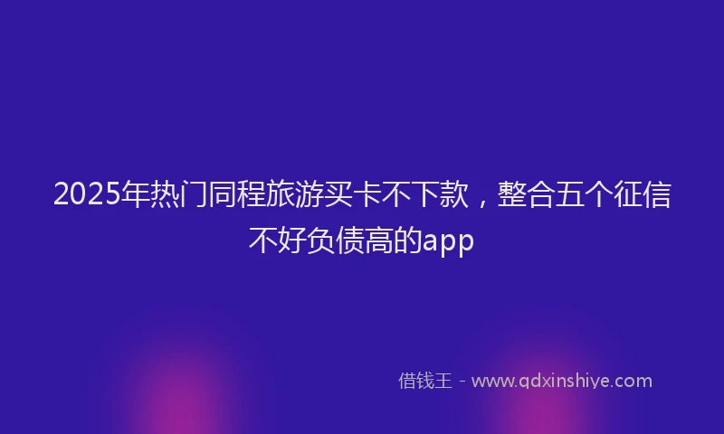 2025年热门同程旅游买卡不下款，整合五个征信不好负债高的app