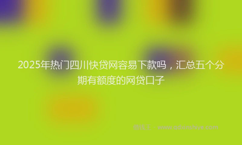 2025年热门四川快贷网容易下款吗，汇总五个分期有额度的网贷口子