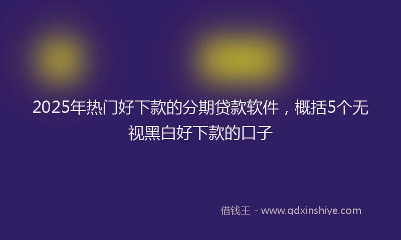 2025年热门好下款的分期贷款软件，概括5个无视黑白好下款的口子