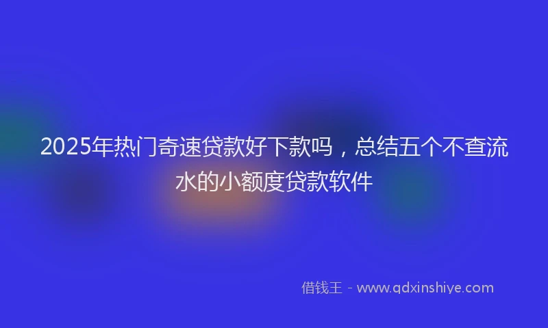 2025年热门奇速贷款好下款吗，总结五个不查流水的小额度贷款软件