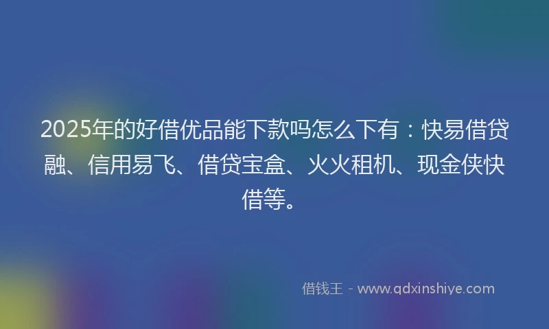 2025年的好借优品能下款吗怎么下有：快易借贷融、信用易飞、借贷宝盒、火火租机、现金侠快借等。