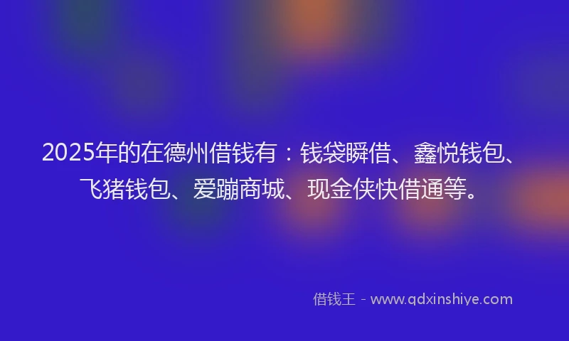 2025年的在德州借钱有：钱袋瞬借、鑫悦钱包、飞猪钱包、爱蹦商城、现金侠快借通等。