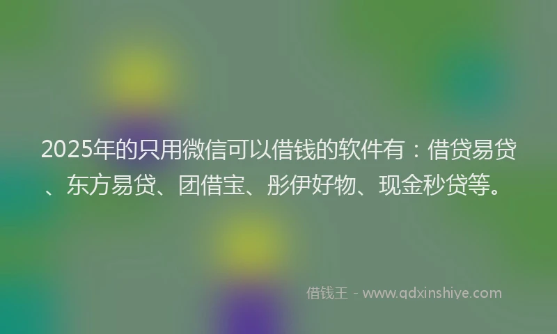 2025年的只用微信可以借钱的软件有：借贷易贷、东方易贷、团借宝、彤伊好物、现金秒贷等。