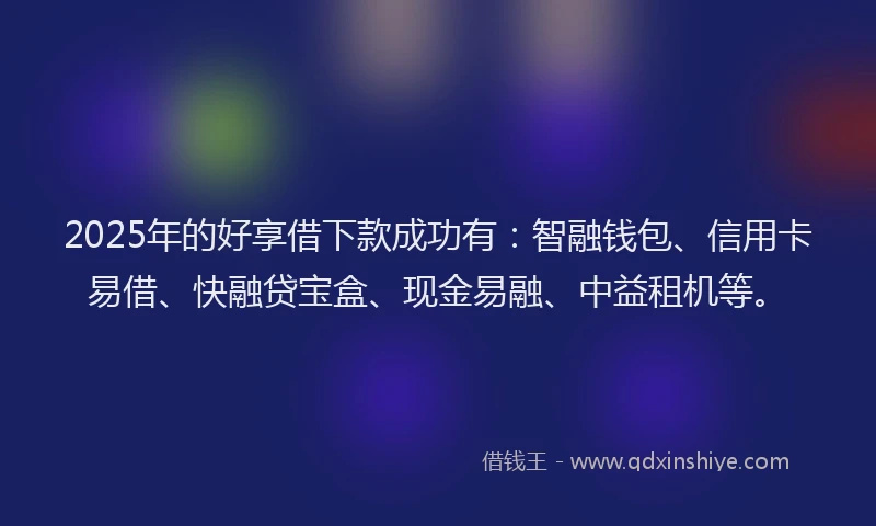 2025年的好享借下款成功有：智融钱包、信用卡易借、快融贷宝盒、现金易融、中益租机等。