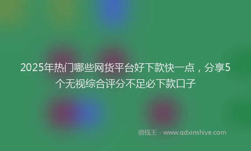 2025年热门哪些网货平台好下款快一点，分享5个无视综合评分不足必下款口子