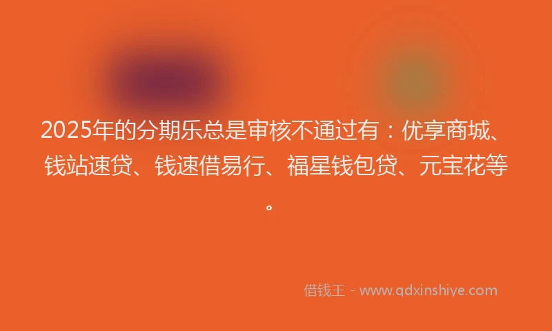 2025年的分期乐总是审核不通过有：优享商城、钱站速贷、钱速借易行、福星钱包贷、元宝花等。