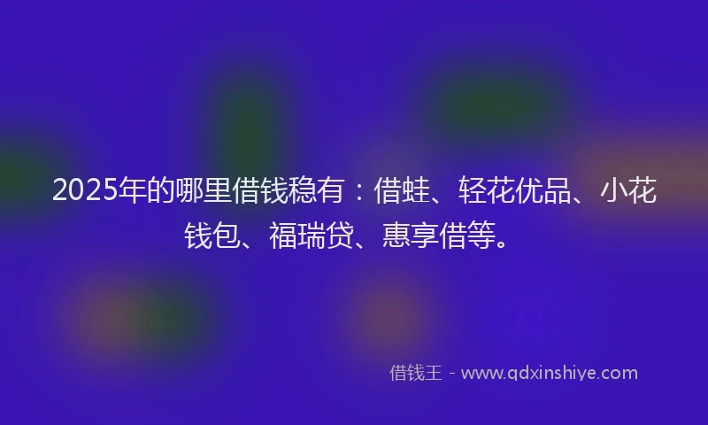 2025年的哪里借钱稳有：借蛙、轻花优品、小花钱包、福瑞贷、惠享借等。