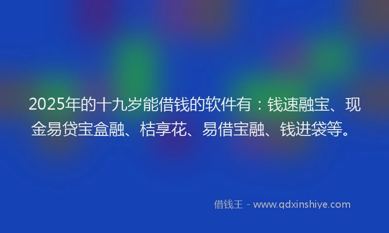 2025年的十九岁能借钱的软件有：钱速融宝、现金易贷宝盒融、桔享花、易借宝融、钱进袋等。