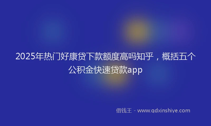 2025年热门好康贷下款额度高吗知乎，概括五个公积金快速贷款app