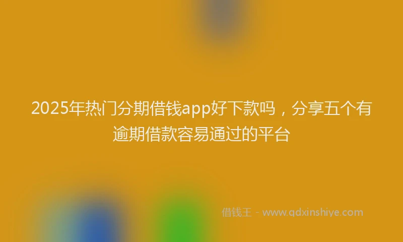 2025年热门分期借钱app好下款吗，分享五个有逾期借款容易通过的平台