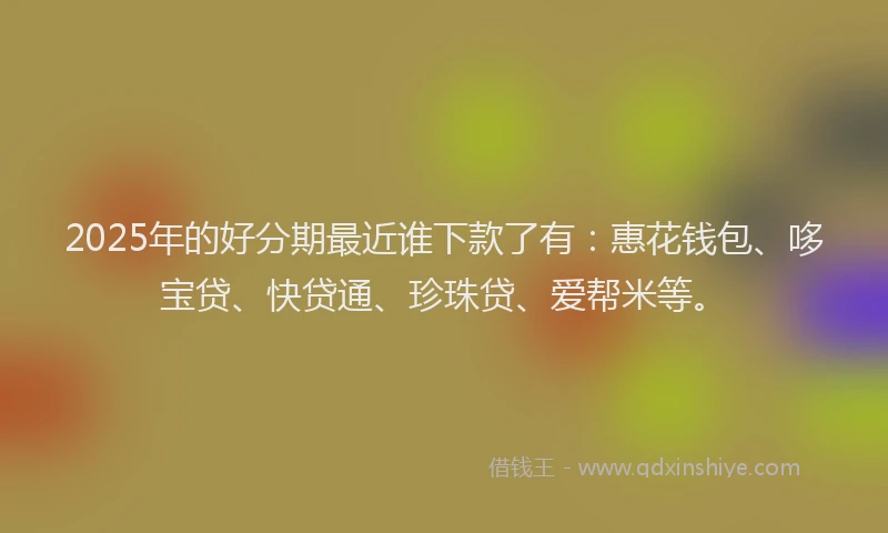 2025年的好分期最近谁下款了有：惠花钱包、哆宝贷、快贷通、珍珠贷、爱帮米等。