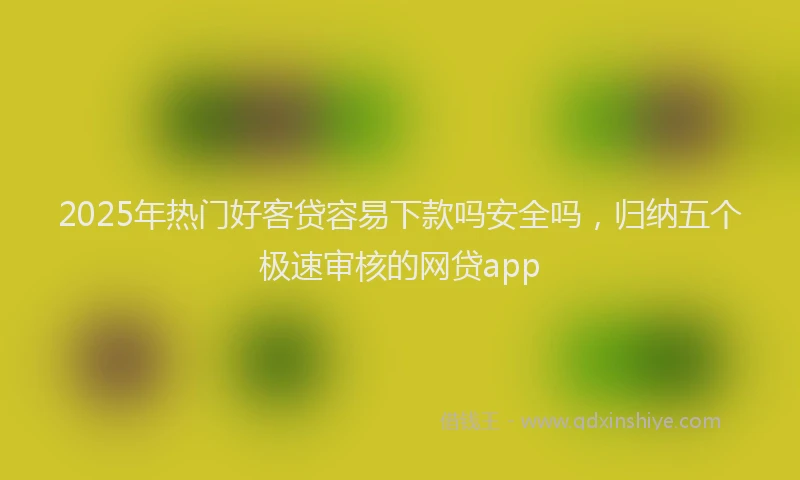 2025年热门好客贷容易下款吗安全吗，归纳五个极速审核的网贷app