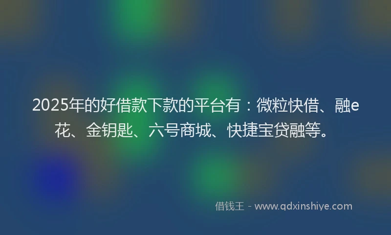 2025年的好借款下款的平台有：微粒快借、融e花、金钥匙、六号商城、快捷宝贷融等。