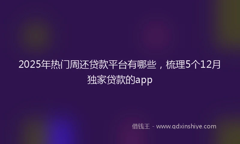 2025年热门周还贷款平台有哪些，梳理5个12月独家贷款的app