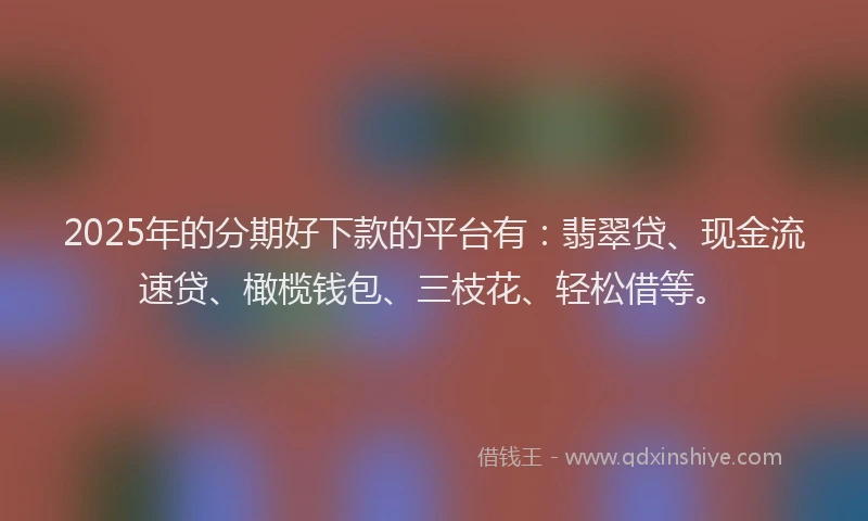 2025年的分期好下款的平台有：翡翠贷、现金流速贷、橄榄钱包、三枝花、轻松借等。