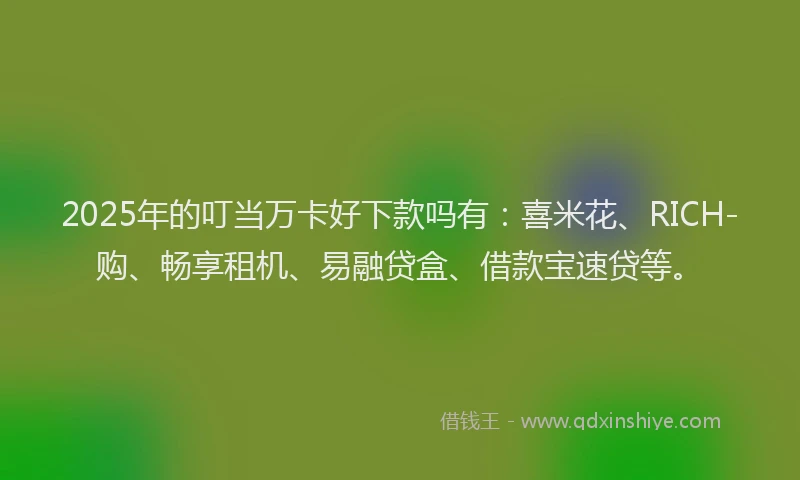 2025年的叮当万卡好下款吗有：喜米花、RICH-购、畅享租机、易融贷盒、借款宝速贷等。