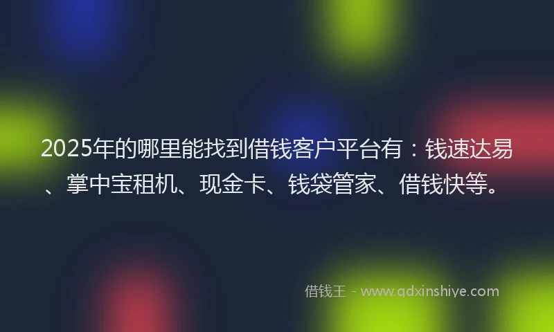2025年的哪里能找到借钱客户平台有：钱速达易、掌中宝租机、现金卡、钱袋管家、借钱快等。