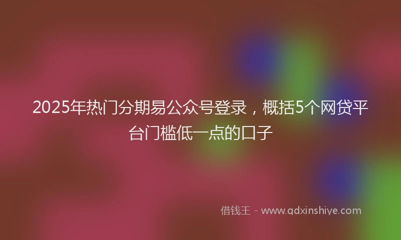 2025年热门分期易公众号登录，概括5个网贷平台门槛低一点的口子