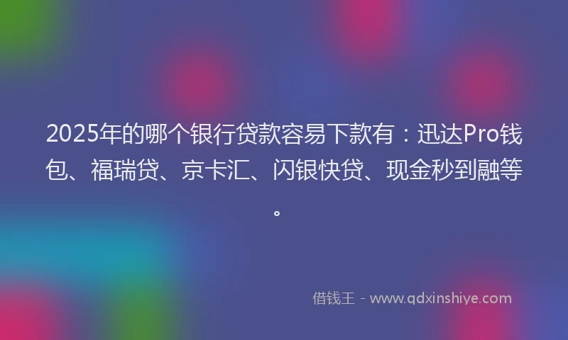 2025年的哪个银行贷款容易下款有：迅达Pro钱包、福瑞贷、京卡汇、闪银快贷、现金秒到融等。
