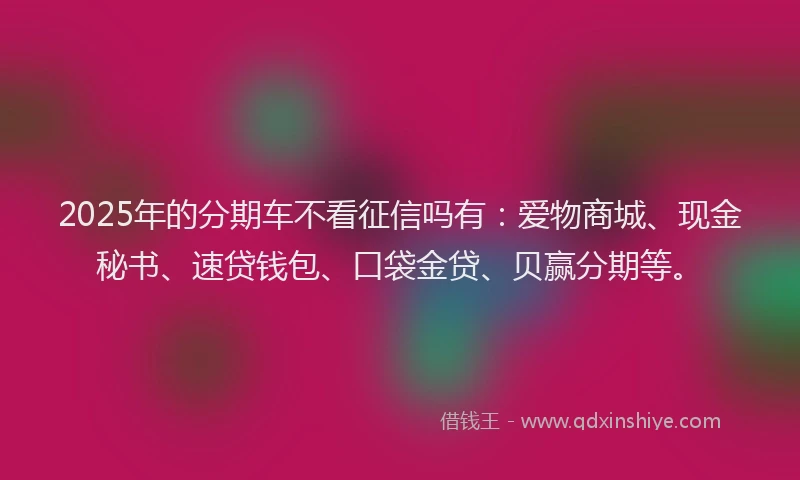 2025年的分期车不看征信吗有：爱物商城、现金秘书、速贷钱包、口袋金贷、贝赢分期等。