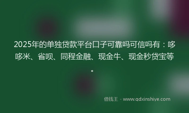 2025年的单独贷款平台口子可靠吗可信吗有：哆哆米、省呗、同程金融、现金牛、现金秒贷宝等。