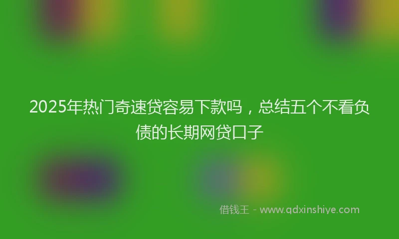 2025年热门奇速贷容易下款吗，总结五个不看负债的长期网贷口子