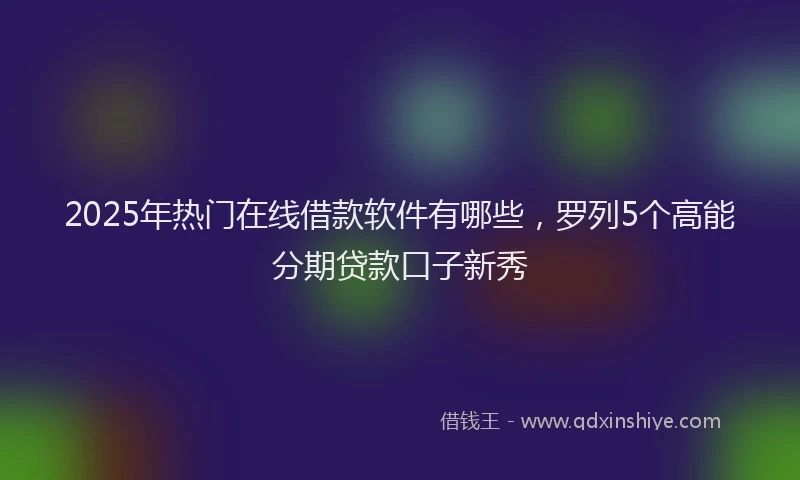 2025年热门在线借款软件有哪些，罗列5个高能分期贷款口子新秀