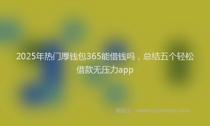 2025年热门厚钱包365能借钱吗，总结五个轻松借款无压力app