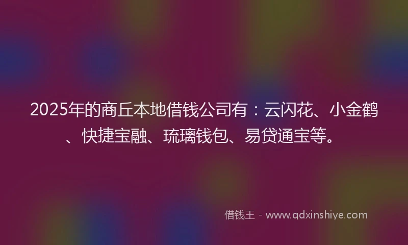 2025年的商丘本地借钱公司有：云闪花、小金鹤、快捷宝融、琉璃钱包、易贷通宝等。