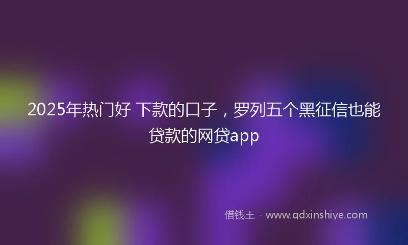 2025年热门好 下款的口子，罗列五个黑征信也能贷款的网贷app