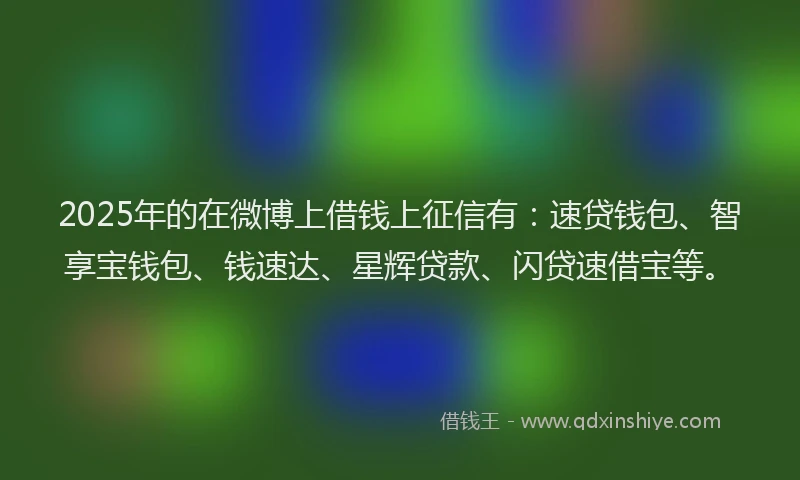 2025年的在微博上借钱上征信有：速贷钱包、智享宝钱包、钱速达、星辉贷款、闪贷速借宝等。