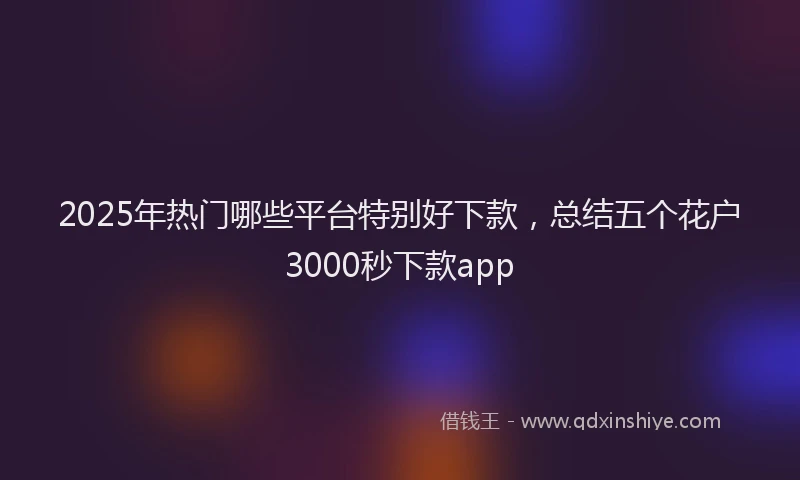 2025年热门哪些平台特别好下款，总结五个花户3000秒下款app