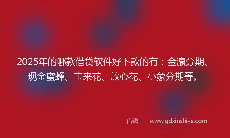 2025年的哪款借贷软件好下款的有：金瀛分期、现金蜜蜂、宝来花、放心花、小象分期等。