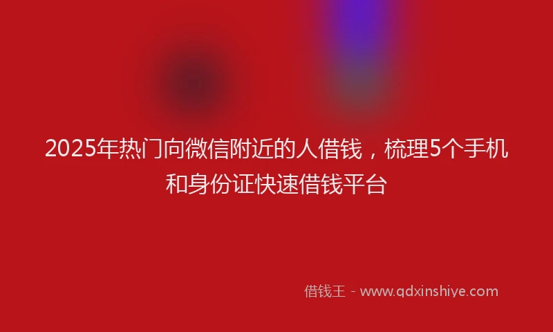 2025年热门向微信附近的人借钱，梳理5个手机和身份证快速借钱平台