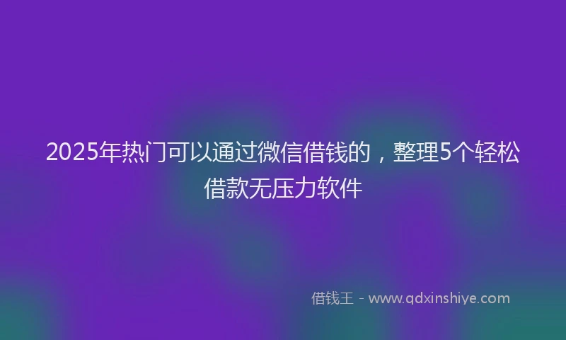 2025年热门可以通过微信借钱的，整理5个轻松借款无压力软件