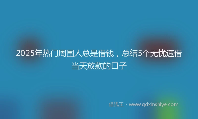 2025年热门周围人总是借钱，总结5个无忧速借当天放款的口子