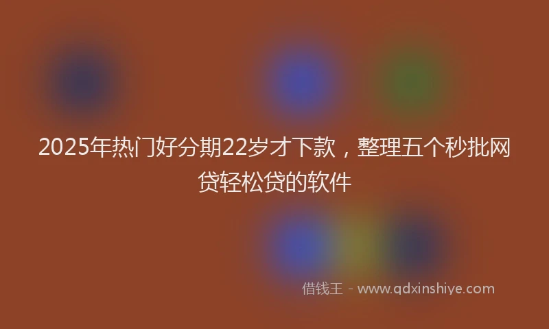 2025年热门好分期22岁才下款，整理五个秒批网贷轻松贷的软件
