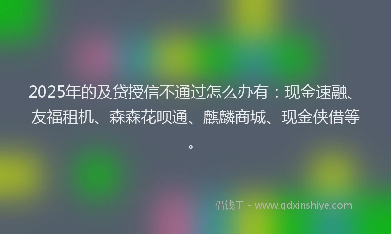 2025年的及贷授信不通过怎么办有：现金速融、友福租机、森森花呗通、麒麟商城、现金侠借等。
