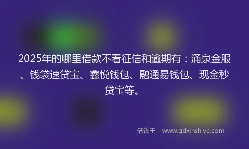 2025年的哪里借款不看征信和逾期有：涌泉金服、钱袋速贷宝、鑫悦钱包、融通易钱包、现金秒贷宝等。