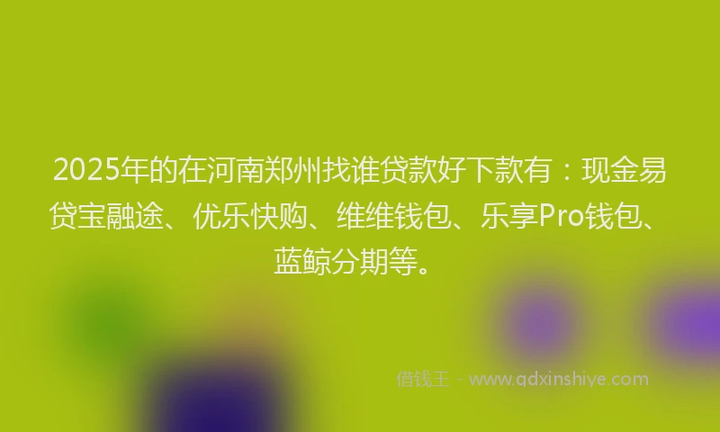 2025年的在河南郑州找谁贷款好下款有：现金易贷宝融途、优乐快购、维维钱包、乐享Pro钱包、蓝鲸分期等。