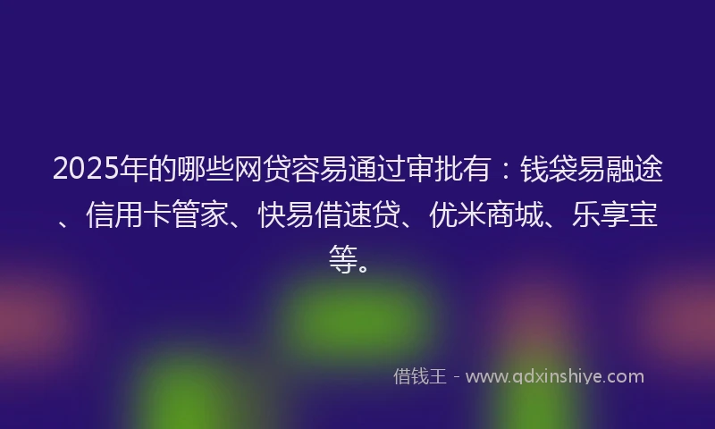 2025年的哪些网贷容易通过审批有：钱袋易融途、信用卡管家、快易借速贷、优米商城、乐享宝等。