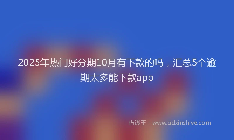 2025年热门好分期10月有下款的吗，汇总5个逾期太多能下款app